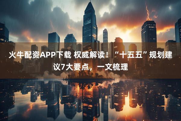 火牛配资APP下载 权威解读！“十五五”规划建议7大要点，一文梳理