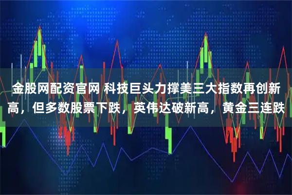 金股网配资官网 科技巨头力撑美三大指数再创新高，但多数股票下跌，英伟达破新高，黄金三连跌