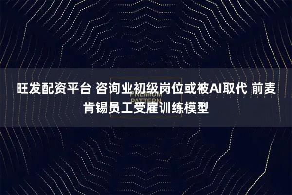 旺发配资平台 咨询业初级岗位或被AI取代 前麦肯锡员工受雇训练模型
