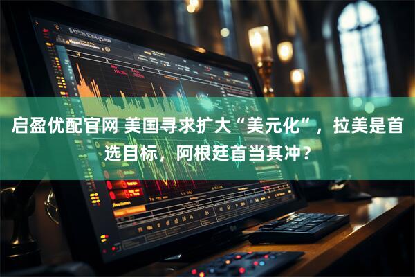 启盈优配官网 美国寻求扩大“美元化”，拉美是首选目标，阿根廷首当其冲？