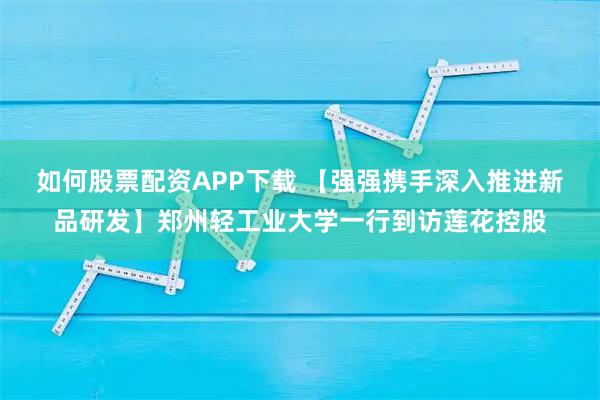 如何股票配资APP下载 【强强携手深入推进新品研发】郑州轻工业大学一行到访莲花控股