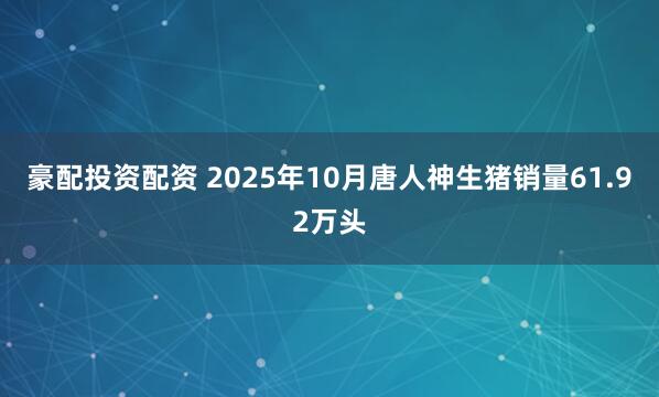 豪配投资配资 2025年10月唐人神生猪销量61.92万头