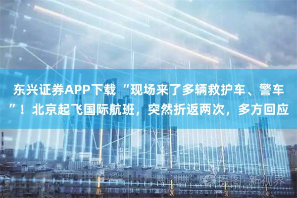 东兴证券APP下载 “现场来了多辆救护车、警车”！北京起飞国际航班，突然折返两次，多方回应