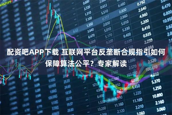 配资吧APP下载 互联网平台反垄断合规指引如何保障算法公平？专家解读