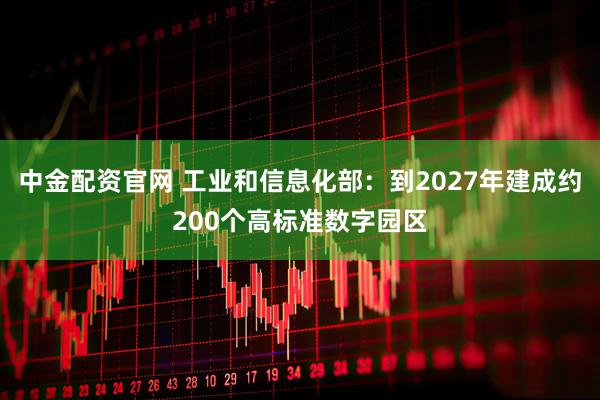 中金配资官网 工业和信息化部：到2027年建成约200个高标准数字园区