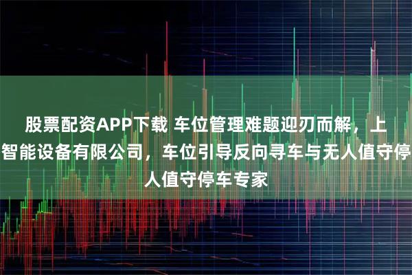 股票配资APP下载 车位管理难题迎刃而解，上海软杰智能设备有限公司，车位引导反向寻车与无人值守停车专家