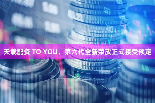 天载配资 TO YOU，第六代全新荣放正式接受预定