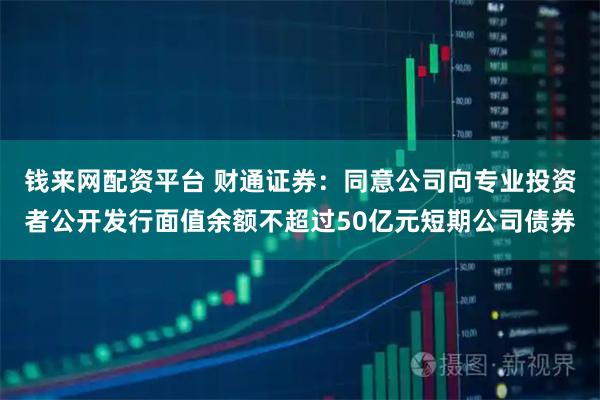 钱来网配资平台 财通证券：同意公司向专业投资者公开发行面值余额不超过50亿元短期公司债券