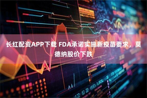 长红配资APP下载 FDA承诺实施新疫苗要求，莫德纳股价下跌