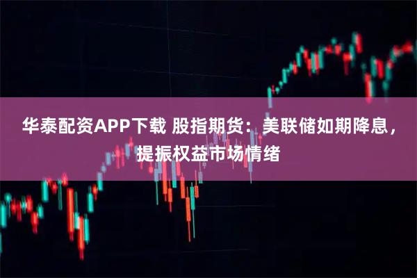 华泰配资APP下载 股指期货:美联储如期降息,提振权益市场情绪