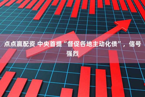 点点赢配资 中央首提“督促各地主动化债”，信号强烈