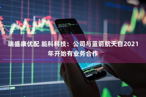 端盛康优配 能科科技：公司与蓝箭航天自2021年开始有业务合作