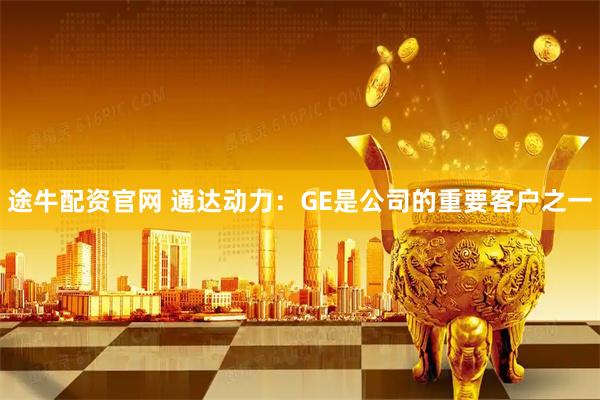 途牛配资官网 通达动力：GE是公司的重要客户之一