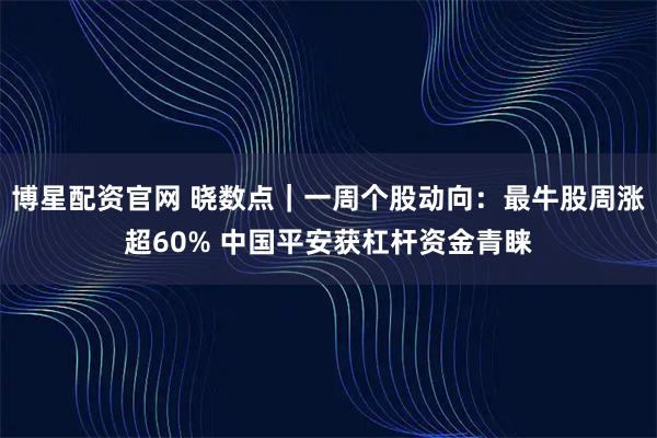博星配资官网 晓数点｜一周个股动向：最牛股周涨超60% 中国平安获杠杆资金青睐
