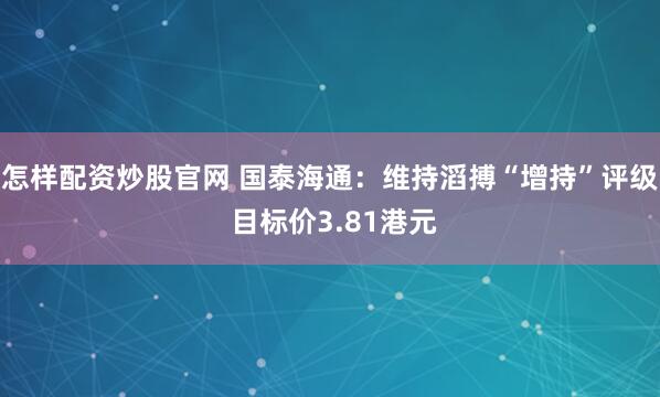 怎样配资炒股官网 国泰海通：维持滔搏“增持”评级 目标价3.81港元