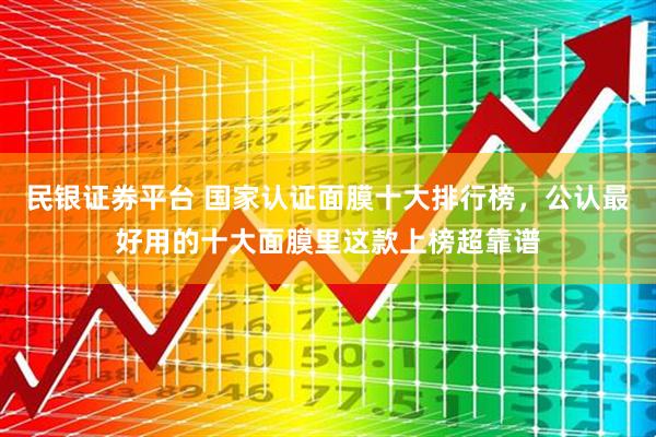 民银证券平台 国家认证面膜十大排行榜，公认最好用的十大面膜里这款上榜超靠谱