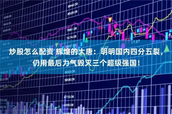 炒股怎么配资 辉煌的大唐：明明国内四分五裂，仍用最后力气毁灭三个超级强国！