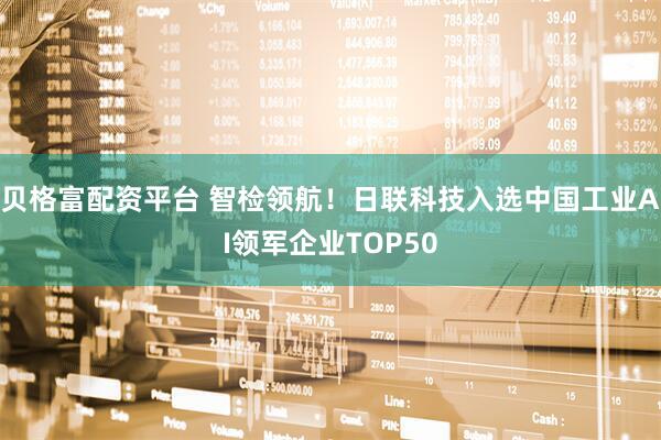 贝格富配资平台 智检领航！日联科技入选中国工业AI领军企业TOP50