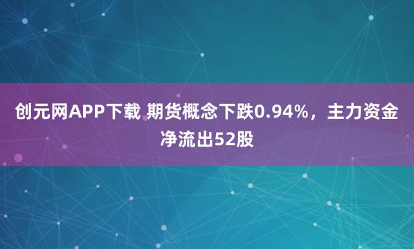 创元网APP下载 期货概念下跌0.94%，主力资金净流出52股