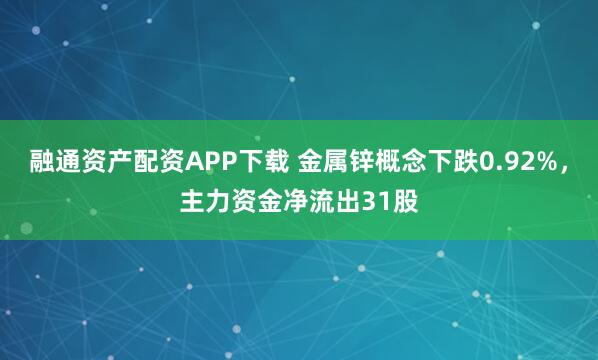 融通资产配资APP下载 金属锌概念下跌0.92%，主力资金净流出31股