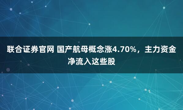 联合证券官网 国产航母概念涨4.70%，主力资金净流入这些股