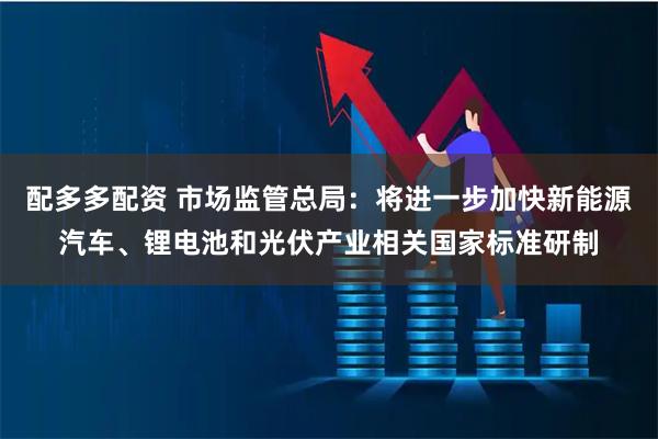 配多多配资 市场监管总局：将进一步加快新能源汽车、锂电池和光伏产业相关国家标准研制