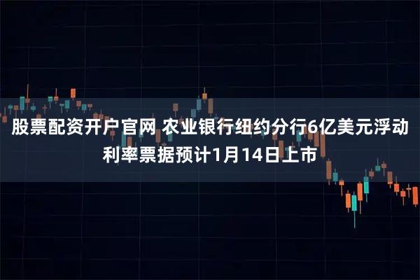 股票配资开户官网 农业银行纽约分行6亿美元浮动利率票据预计1月14日上市