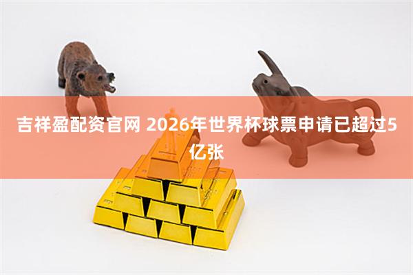 吉祥盈配资官网 2026年世界杯球票申请已超过5亿张