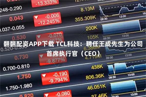 翻翻配资APP下载 TCL科技：聘任王成先生为公司首席执行官（CEO）