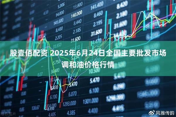股壹佰配资 2025年6月24日全国主要批发市场调和油价格行情