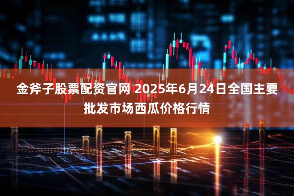 金斧子股票配资官网 2025年6月24日全国主要批发市场西瓜价格行情