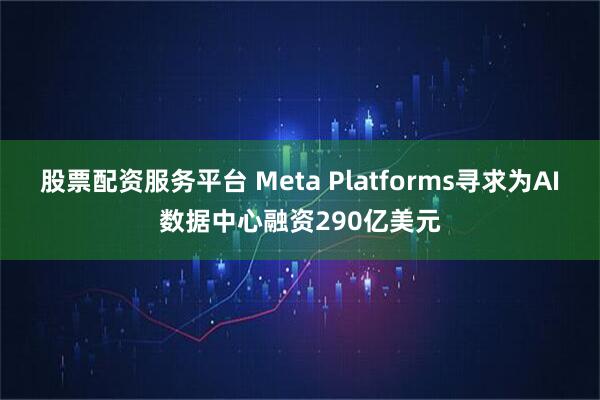 股票配资服务平台 Meta Platforms寻求为AI数据中心融资290亿美元