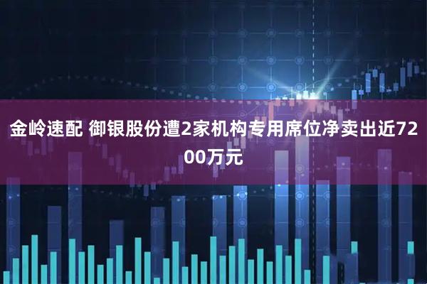金岭速配 御银股份遭2家机构专用席位净卖出近7200万元