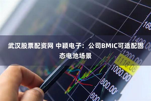 武汉股票配资网 中颖电子：公司BMIC可适配固态电池场景