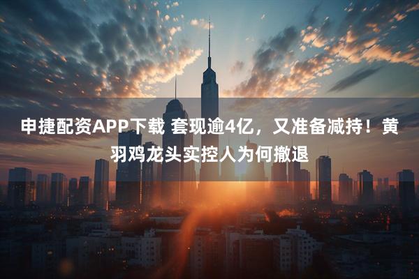 申捷配资APP下载 套现逾4亿，又准备减持！黄羽鸡龙头实控人为何撤退