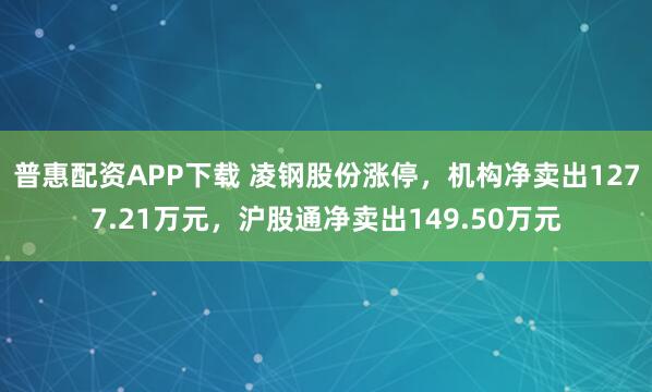 普惠配资APP下载 凌钢股份涨停，机构净卖出1277.21万元，沪股通净卖出149.50万元