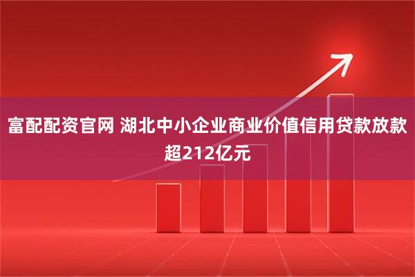 富配配资官网 湖北中小企业商业价值信用贷款放款超212亿元
