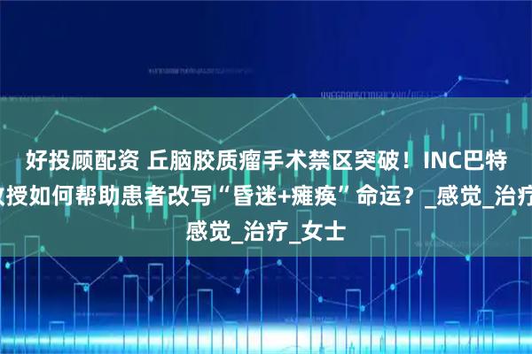 好投顾配资 丘脑胶质瘤手术禁区突破！INC巴特朗菲教授如何帮助患者改写“昏迷+瘫痪”命运？_感觉_治疗_女士