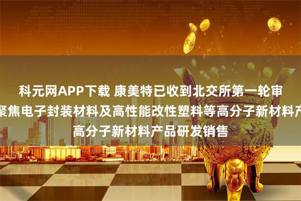 科元网APP下载 康美特已收到北交所第一轮审核问询函：聚焦电子封装材料及高性能改性塑料等高分子新材料产品研发销售