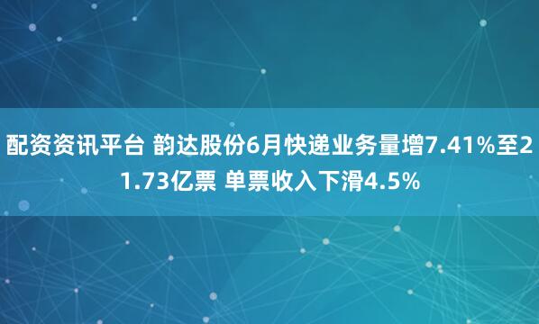 配资资讯平台 韵达股份6月快递业务量增7.41%至21.73亿票 单票收入下滑4.5%