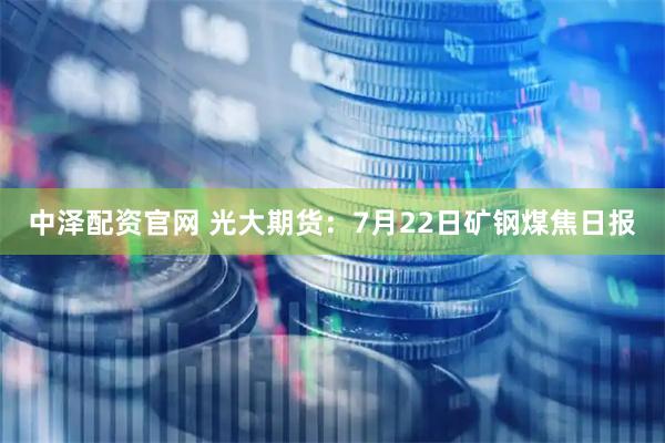 中泽配资官网 光大期货：7月22日矿钢煤焦日报