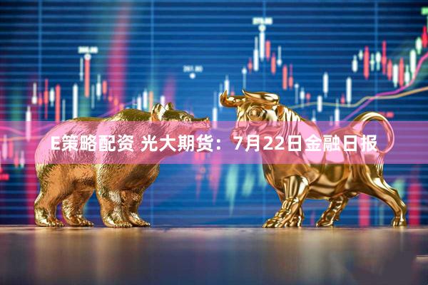 E策略配资 光大期货：7月22日金融日报