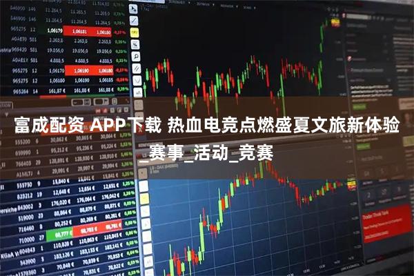 富成配资 APP下载 热血电竞点燃盛夏文旅新体验_赛事_活动_竞赛