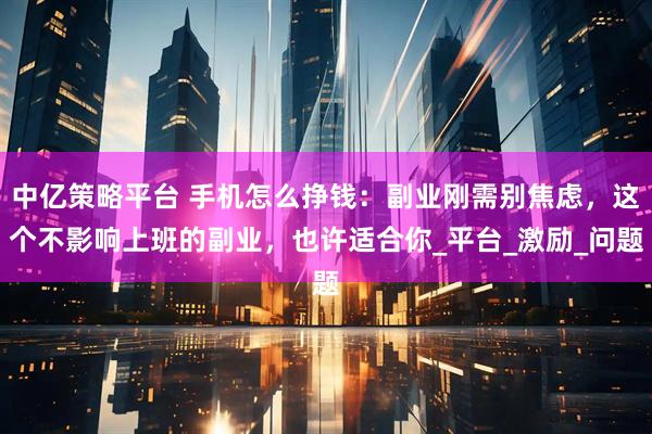 中亿策略平台 手机怎么挣钱：副业刚需别焦虑，这个不影响上班的副业，也许适合你_平台_激励_问题