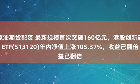 原油期货配资 最新规模首次突破160亿元，港股创新药ETF(513120)年内净值上涨105.37%，收益已翻倍