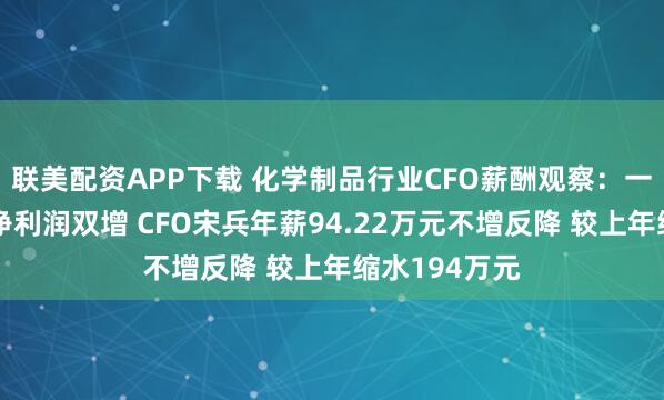 联美配资APP下载 化学制品行业CFO薪酬观察：一诺威收入、净利润双增 CFO宋兵年薪94.22万元不增反降 较上年缩水194万元