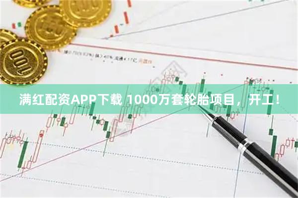 满红配资APP下载 1000万套轮胎项目，开工！