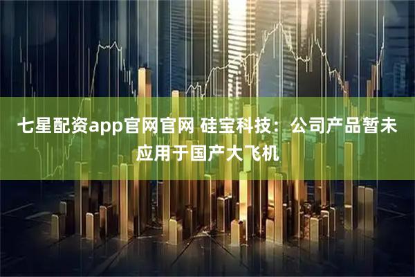 七星配资app官网官网 硅宝科技：公司产品暂未应用于国产大飞机