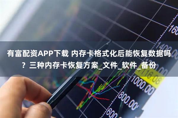 有富配资APP下载 内存卡格式化后能恢复数据吗？三种内存卡恢复方案_文件_软件_备份