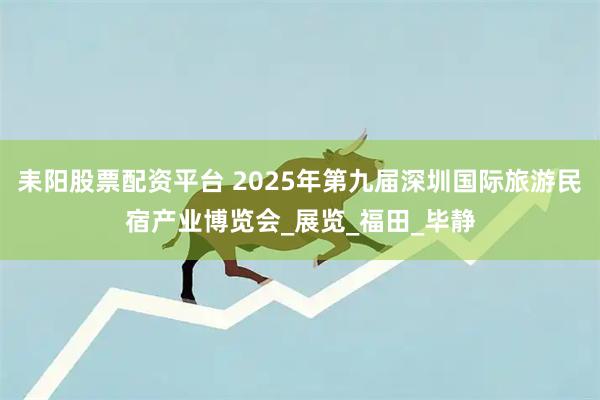 耒阳股票配资平台 2025年第九届深圳国际旅游民宿产业博览会_展览_福田_毕静